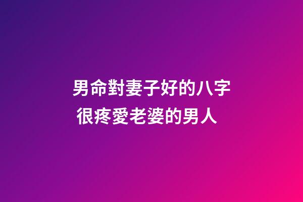 男命對妻子好的八字 很疼愛老婆的男人